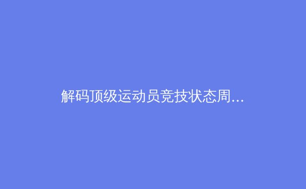 解码顶级运动员竞技状态周期性波动的科学密码：从生理指标到心理韧性的多维分析 - 4