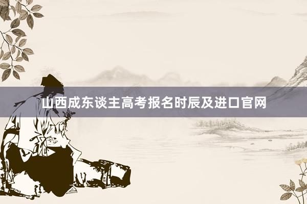 山西成东谈主高考报名时辰及进口官网