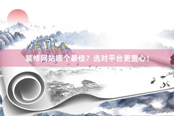 装修网站哪个最佳？选对平台更宽心！