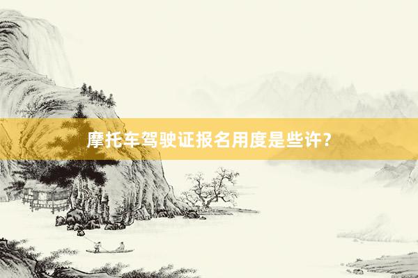 摩托车驾驶证报名用度是些许？