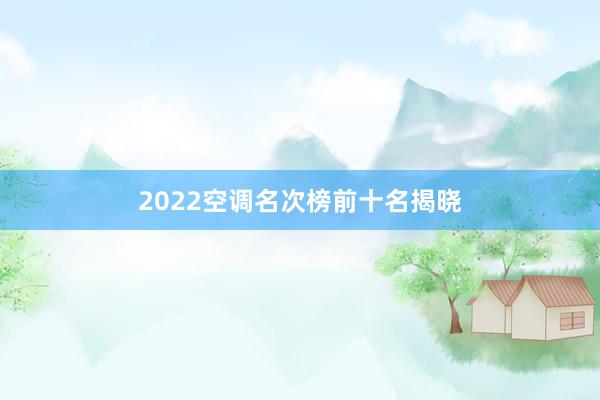 2022空调名次榜前十名揭晓