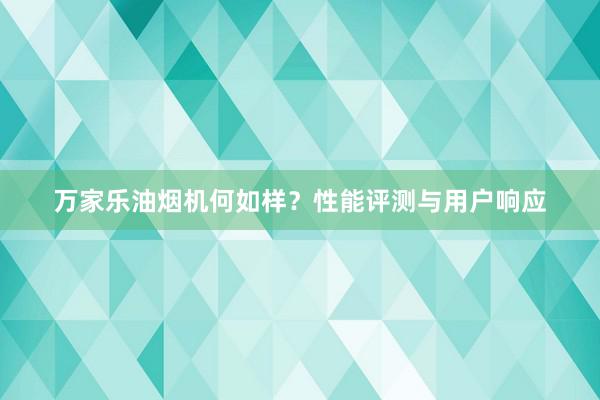万家乐油烟机何如样？性能评测与用户响应