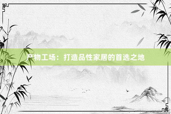 产物工场：打造品性家居的首选之地