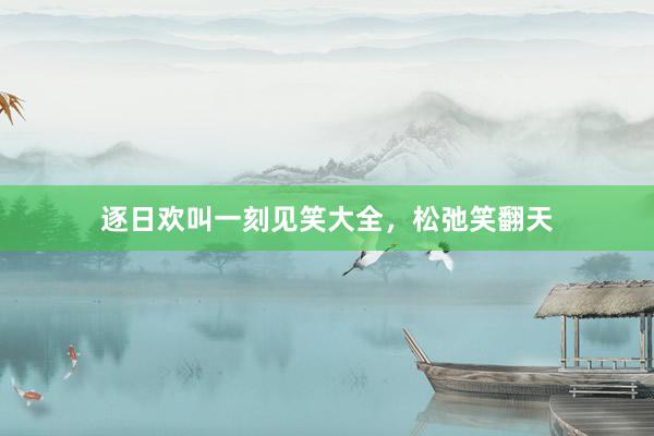 逐日欢叫一刻见笑大全，松弛笑翻天