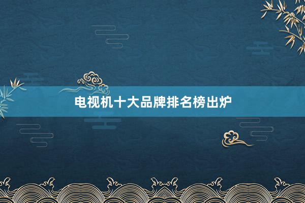 电视机十大品牌排名榜出炉