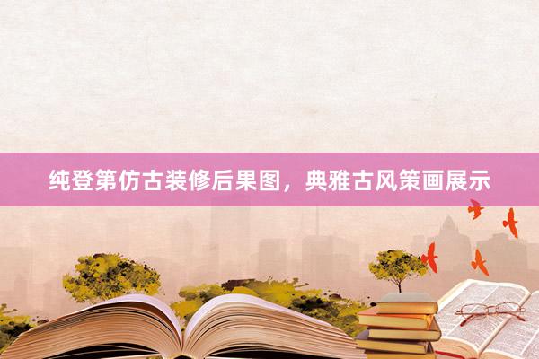 纯登第仿古装修后果图，典雅古风策画展示