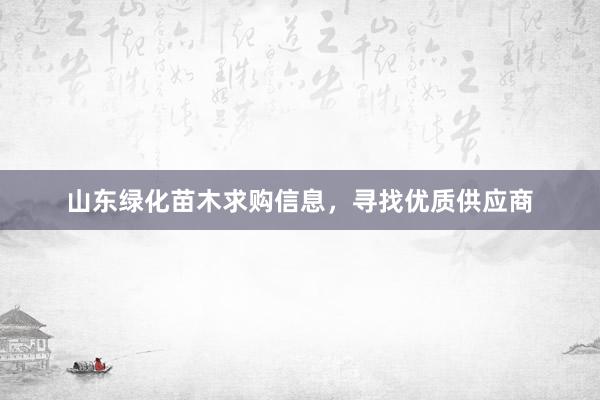 山东绿化苗木求购信息，寻找优质供应商