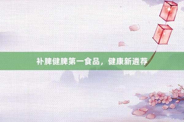 补脾健脾第一食品，健康新遴荐
