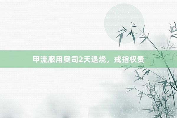 甲流服用奥司2天退烧，戒指权贵