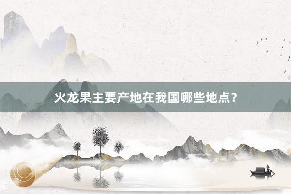 火龙果主要产地在我国哪些地点？