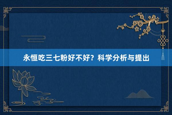 永恒吃三七粉好不好？科学分析与提出