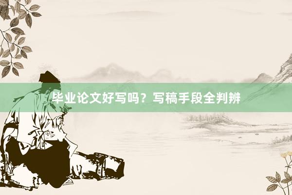 毕业论文好写吗？写稿手段全判辨